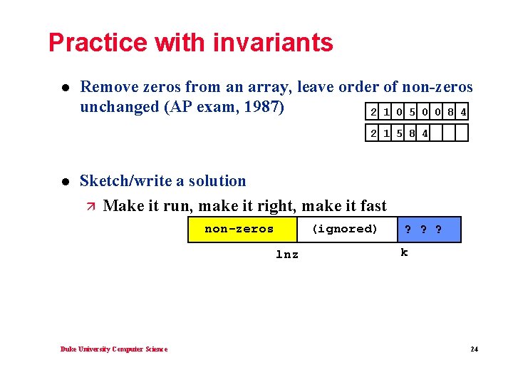 Practice with invariants l Remove zeros from an array, leave order of non-zeros unchanged