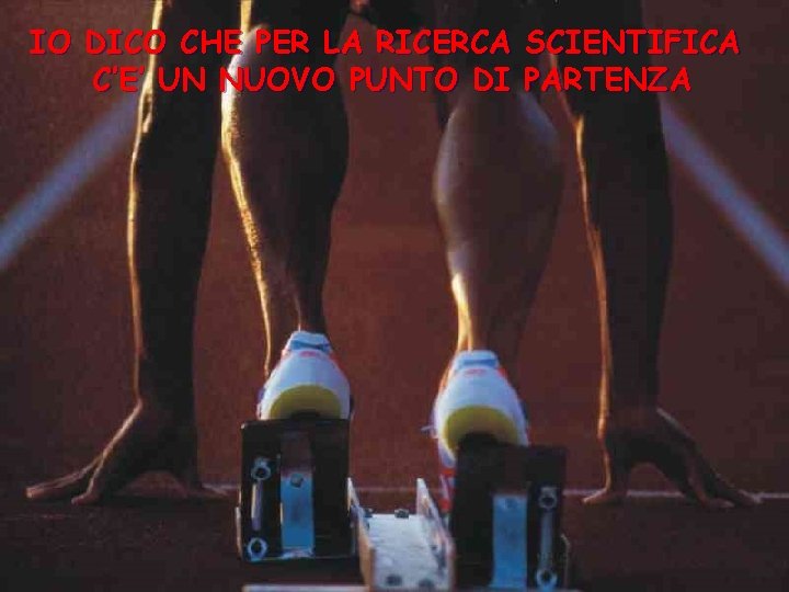 IO DICO CHE PER LA RICERCA SCIENTIFICA C’E’ UN NUOVO PUNTO DI PARTENZA 