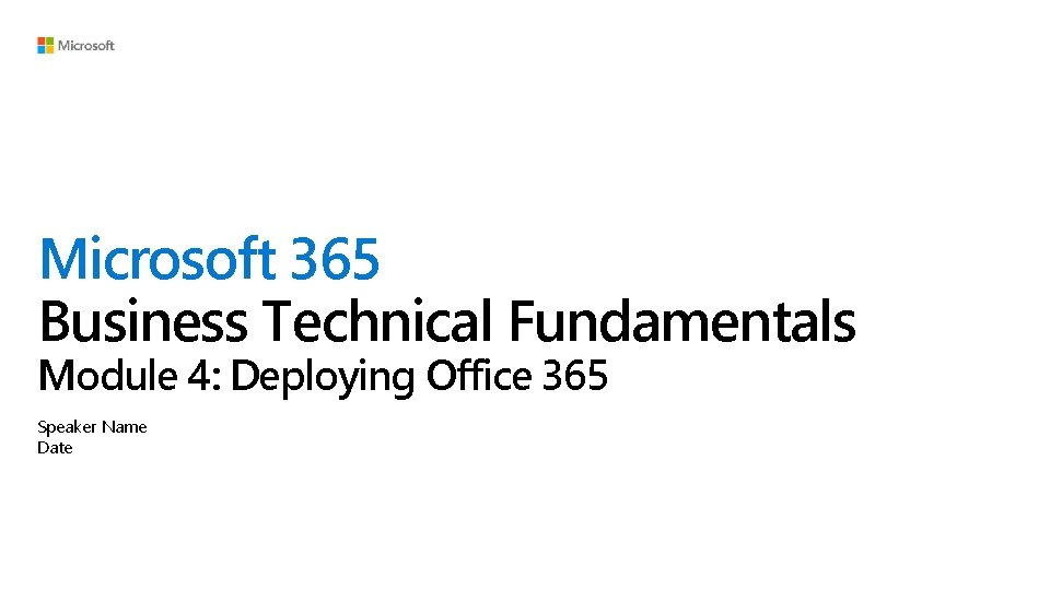 Microsoft 365 Business Technical Fundamentals Module 4: Deploying Office 365 Speaker Name Date 