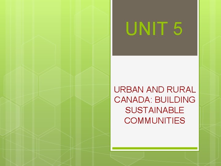UNIT 5 URBAN AND RURAL CANADA: BUILDING SUSTAINABLE COMMUNITIES 
