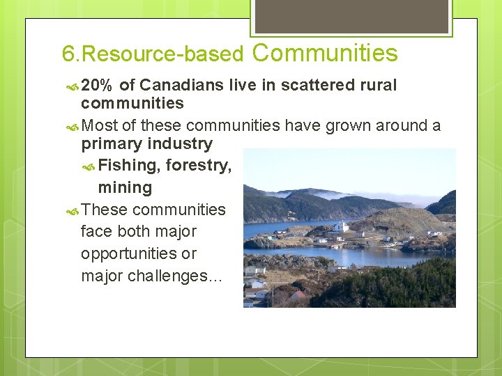 6. Resource-based Communities 20% of Canadians live in scattered rural communities Most of these
