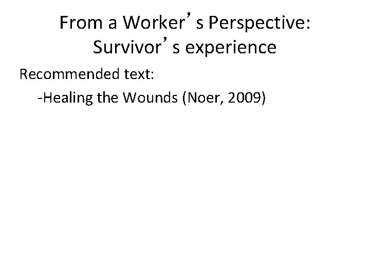 From a Worker’s Perspective: Survivor’s experience Recommended text: -Healing the Wounds (Noer, 2009) 