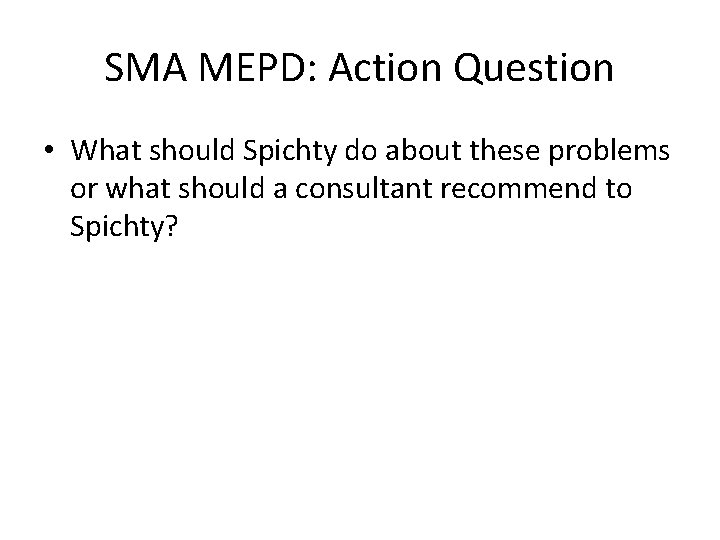 SMA MEPD: Action Question • What should Spichty do about these problems or what