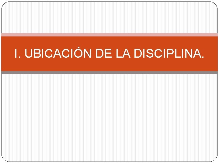 I. UBICACIÓN DE LA DISCIPLINA. 