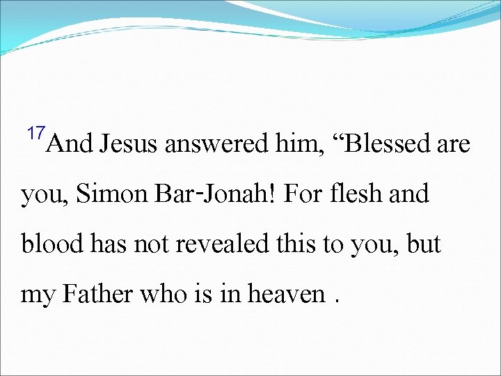 17 And Jesus answered him, “Blessed are you, Simon Bar-Jonah! For flesh and blood