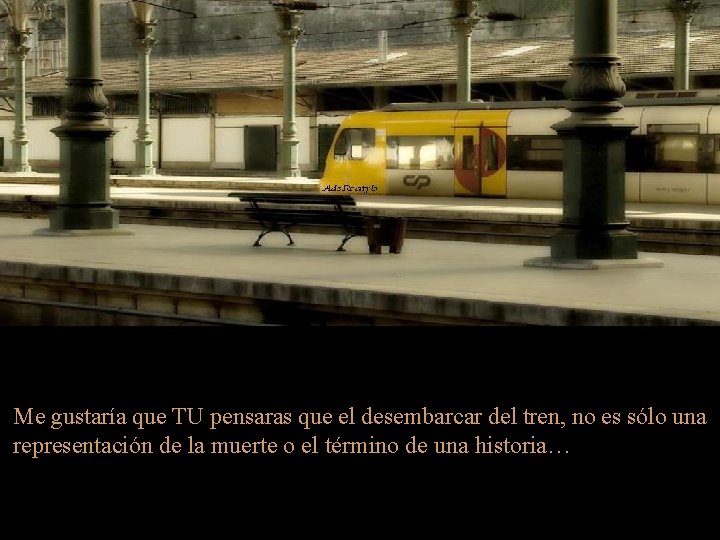 Me gustaría que TU pensaras que el desembarcar del tren, no es sólo una