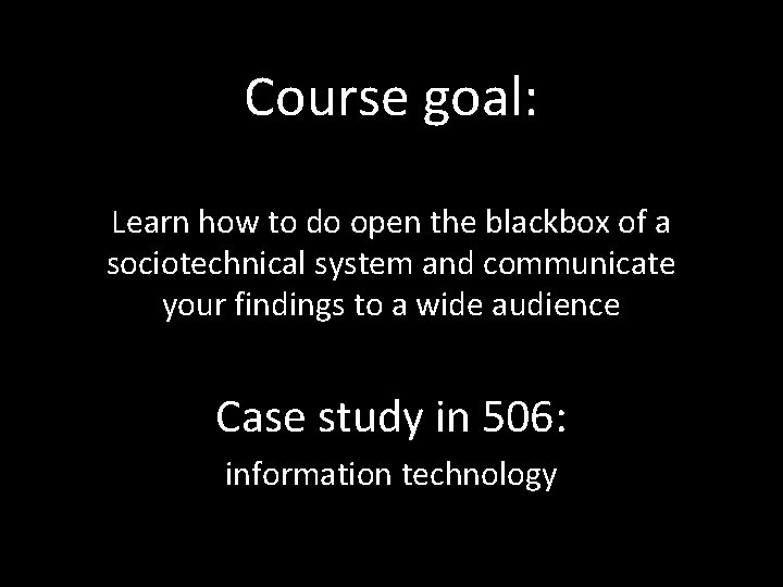 Course goal: Learn how to do open the blackbox of a sociotechnical system and