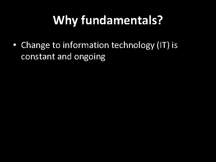 Why fundamentals? • Change to information technology (IT) is constant and ongoing 