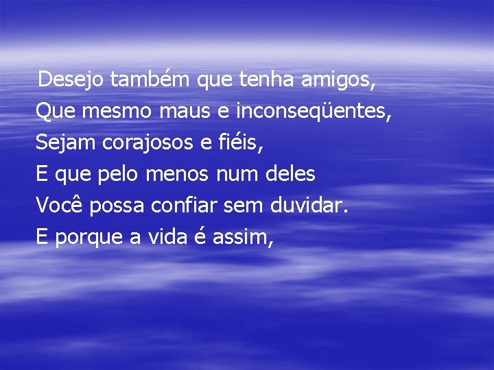 Desejo também que tenha amigos, Que mesmo maus e inconseqüentes, Sejam corajosos e fiéis,