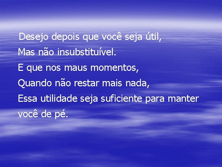 Desejo depois que você seja útil, Mas não insubstituível. E que nos maus momentos,