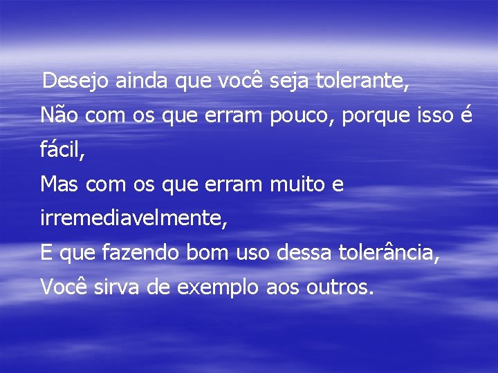 Desejo ainda que você seja tolerante, Não com os que erram pouco, porque isso