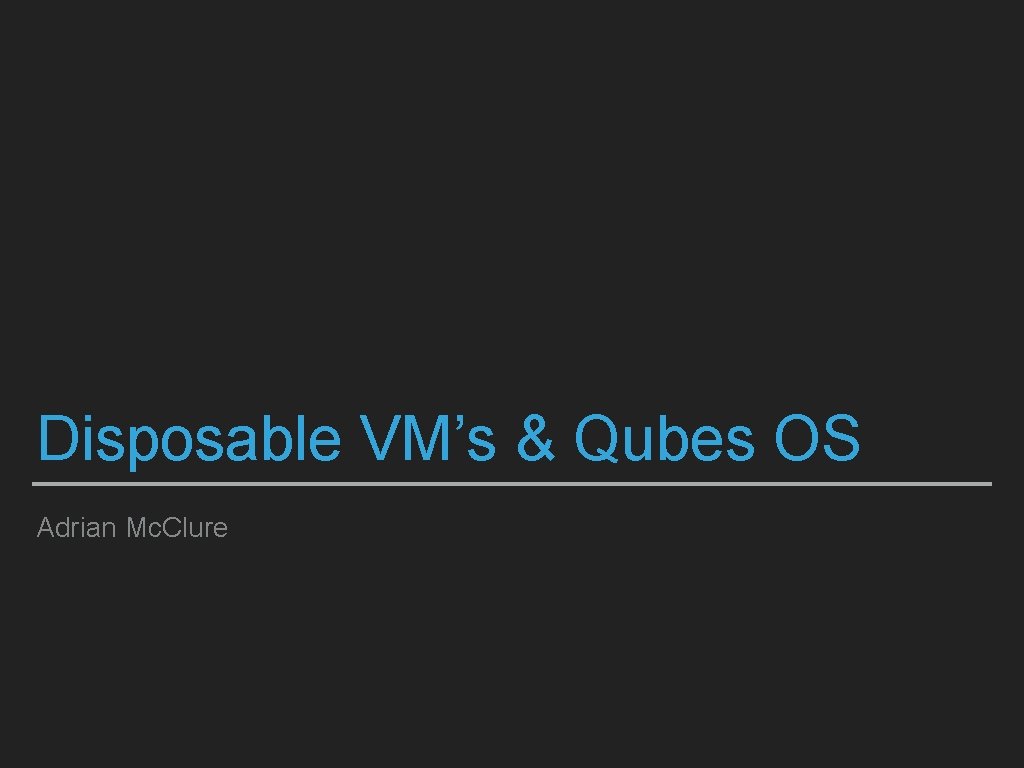 Disposable VM’s & Qubes OS Adrian Mc. Clure 