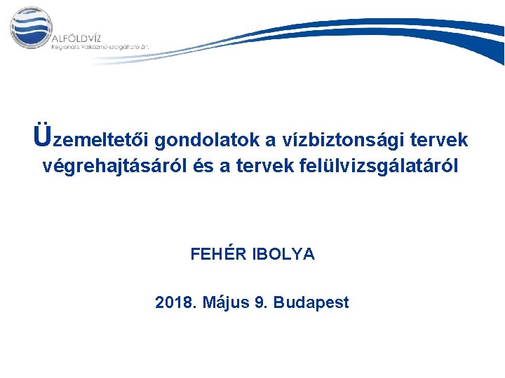 Üzemeltetői gondolatok a vízbiztonsági tervek végrehajtásáról és a tervek felülvizsgálatáról FEHÉR IBOLYA 2018. Május