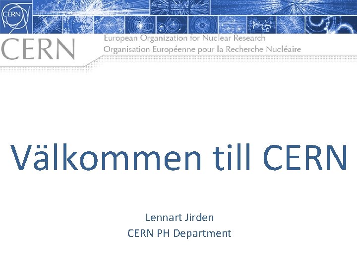 Välkommen till CERN Lennart Jirden CERN PH Department Välkommen till CERN Lennart Jirden CERN PH Department