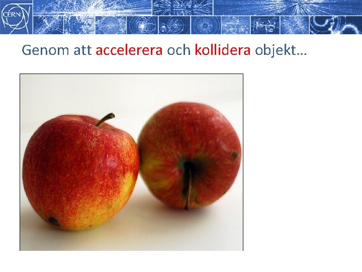 Genom att accelerera och kollidera objekt… Genom att accelerera och kollidera objekt…
