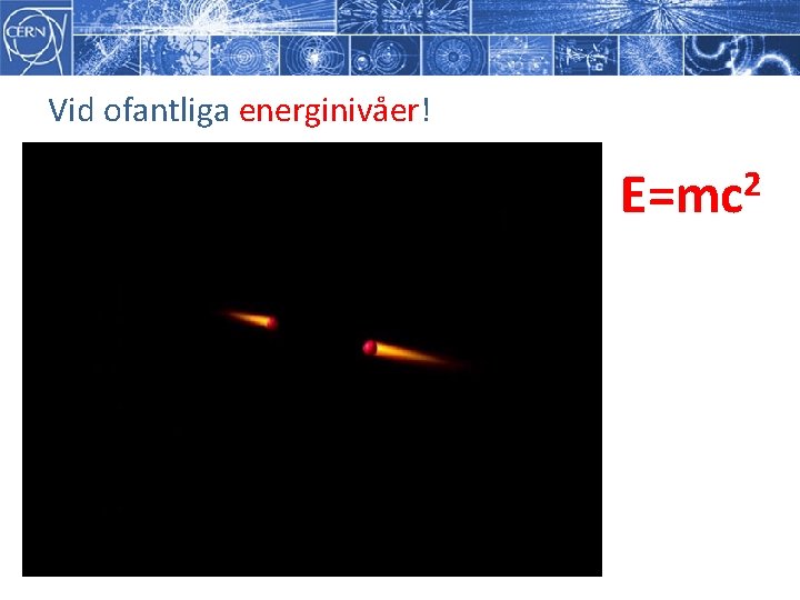 Vid ofantliga energinivåer! E=mc 2 Vid ofantliga energinivåer! E=mc 2