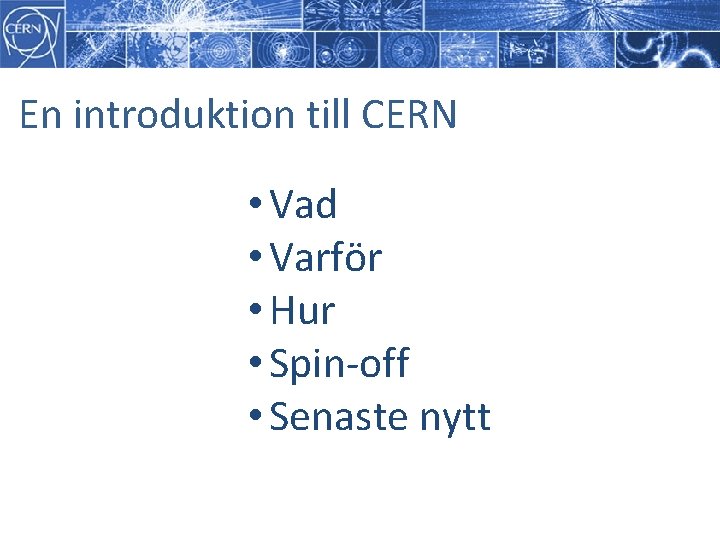 En introduktion till CERN • Vad • Varför • Hur • Spin-off • Senaste En introduktion till CERN • Vad • Varför • Hur • Spin-off • Senaste