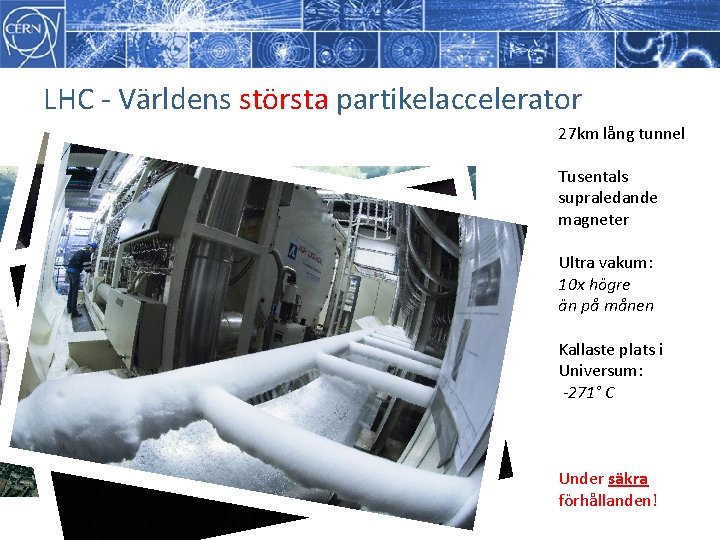 LHC - Världens största partikelaccelerator 27 km lång tunnel Tusentals supraledande magneter Ultra vakum: LHC - Världens största partikelaccelerator 27 km lång tunnel Tusentals supraledande magneter Ultra vakum: