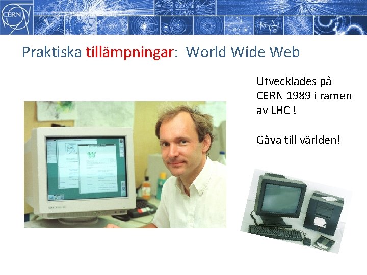 Praktiska tillämpningar: World Wide Web Utvecklades på CERN 1989 i ramen av LHC ! Praktiska tillämpningar: World Wide Web Utvecklades på CERN 1989 i ramen av LHC !