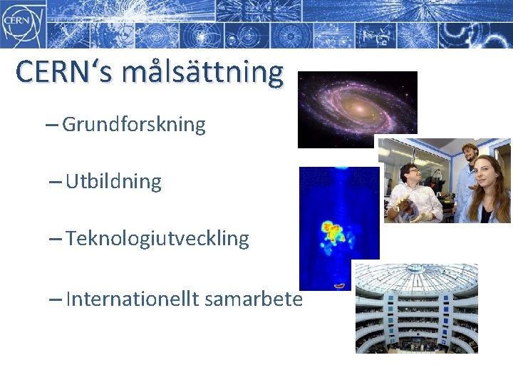 CERN‘s målsättning – Grundforskning – Utbildning – Teknologiutveckling – Internationellt samarbete CERN‘s målsättning – Grundforskning – Utbildning – Teknologiutveckling – Internationellt samarbete