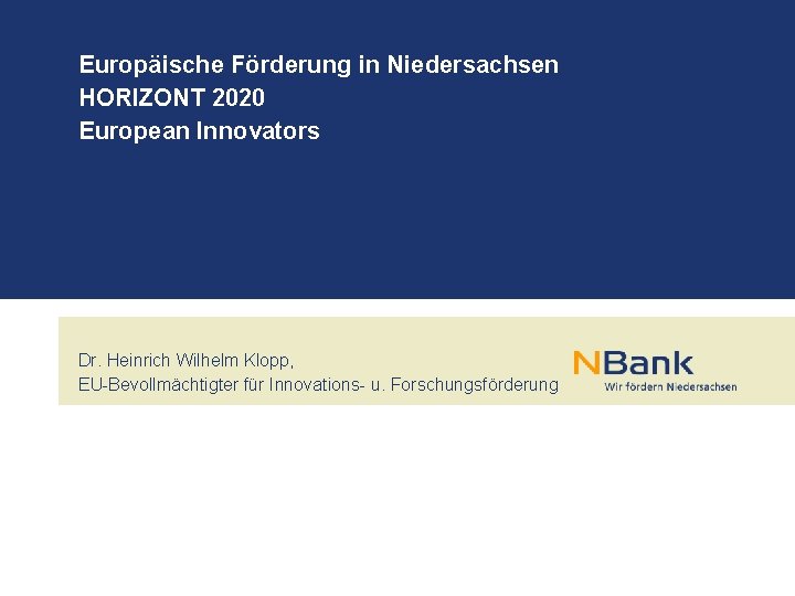 Europäische Förderung in Niedersachsen HORIZONT 2020 European Innovators Dr. Heinrich Wilhelm Klopp, EU-Bevollmächtigter für