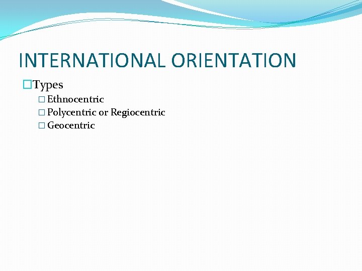 INTERNATIONAL ORIENTATION �Types � Ethnocentric � Polycentric or Regiocentric � Geocentric 