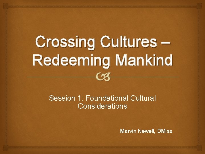 Crossing Cultures – Redeeming Mankind Session 1: Foundational Cultural Considerations Marvin Newell, DMiss 