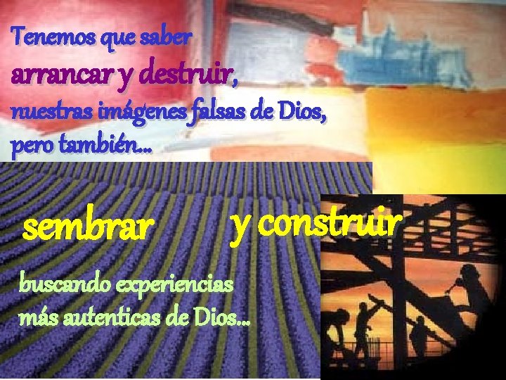 Tenemos que saber arrancar y destruir, nuestras imágenes falsas de Dios, pero también… sembrar