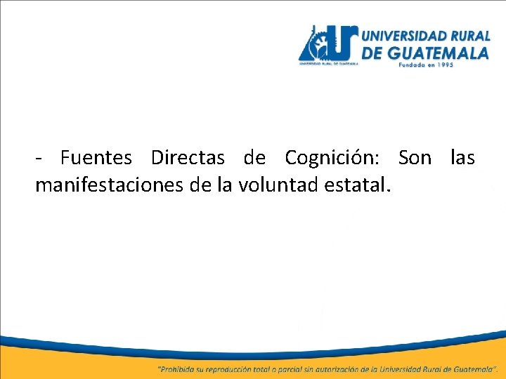 - Fuentes Directas de Cognición: Son las manifestaciones de la voluntad estatal. 