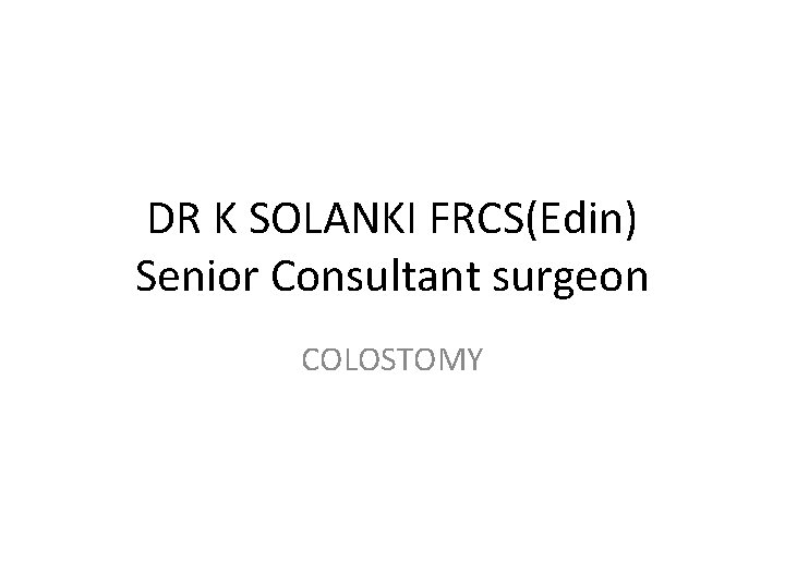 DR K SOLANKI FRCS(Edin) Senior Consultant surgeon COLOSTOMY 