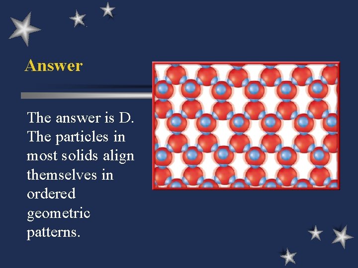 Answer The answer is D. The particles in most solids align themselves in ordered