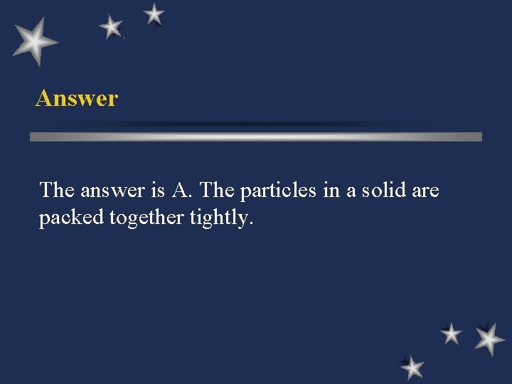 Answer The answer is A. The particles in a solid are packed together tightly.