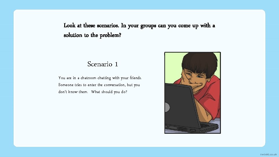 Look at these scenarios. In your groups can you come up with a solution