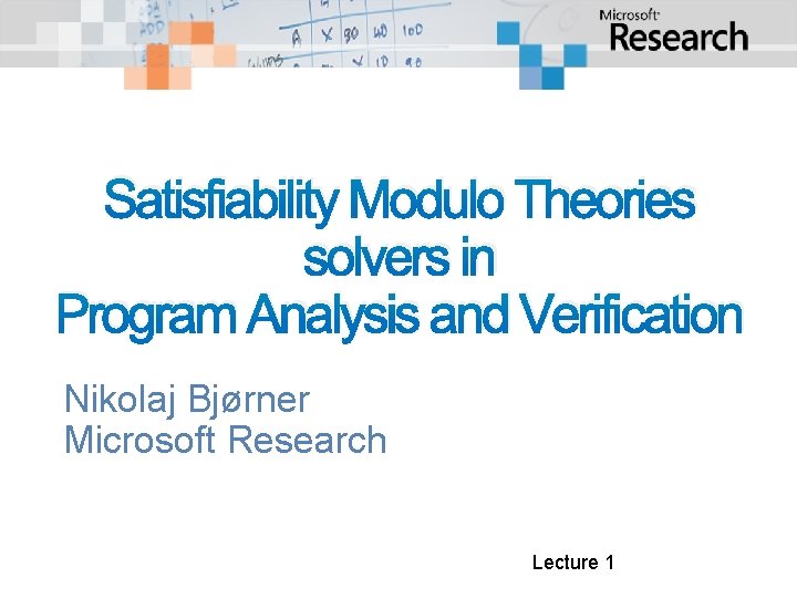 Satisfiability Modulo Theories solvers in Program Analysis and Verification Nikolaj Bjørner Microsoft Research Lecture