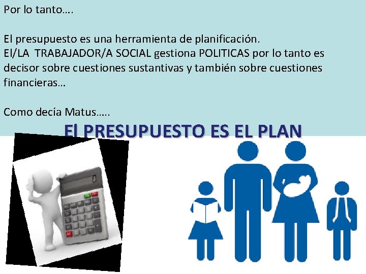 Por lo tanto…. El presupuesto es una herramienta de planificación. El/LA TRABAJADOR/A SOCIAL gestiona Por lo tanto…. El presupuesto es una herramienta de planificación. El/LA TRABAJADOR/A SOCIAL gestiona