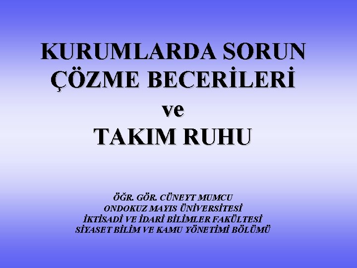 KURUMLARDA SORUN ÇÖZME BECERİLERİ ve TAKIM RUHU ÖĞR. GÖR. CÜNEYT MUMCU ONDOKUZ MAYIS ÜNİVERSİTESİ