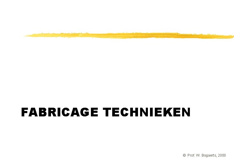 FABRICAGE TECHNIEKEN © Prof. W. Bogaerts, 2000 FABRICAGE TECHNIEKEN © Prof. W. Bogaerts, 2000