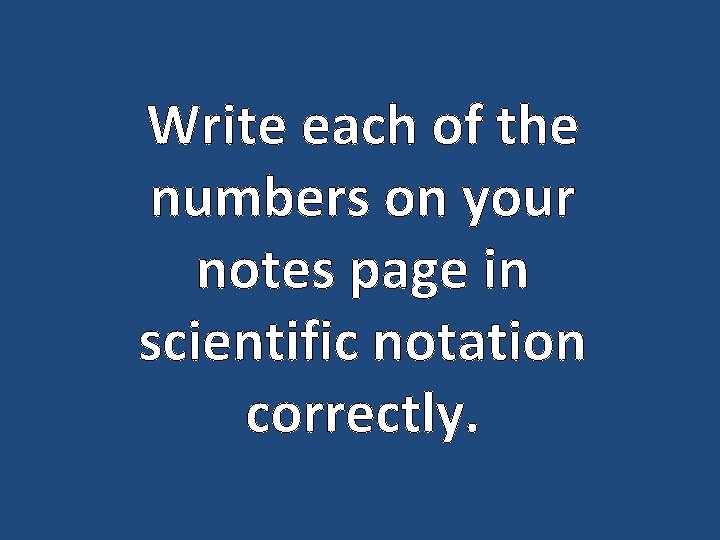 Write each of the numbers on your notes page in scientific notation correctly. 