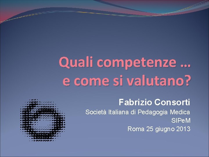 Quali competenze … e come si valutano? Fabrizio Consorti Società Italiana di Pedagogia Medica