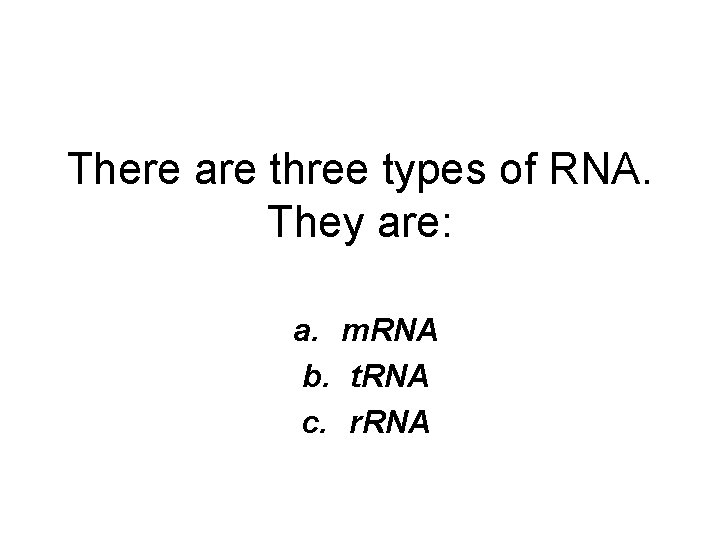 There are three types of RNA. They are: a. m. RNA b. t. RNA