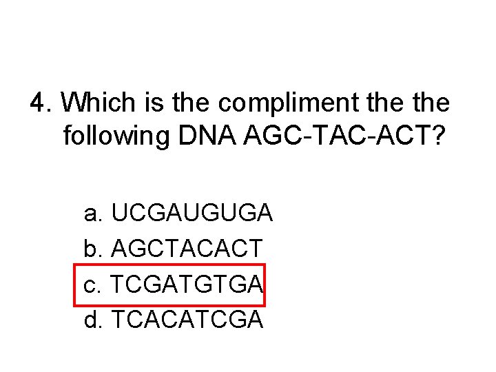 4. Which is the compliment the following DNA AGC-TAC-ACT? a. UCGAUGUGA b. AGCTACACT c.