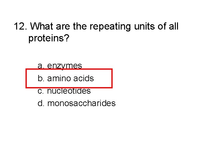 12. What are the repeating units of all proteins? a. enzymes b. amino acids