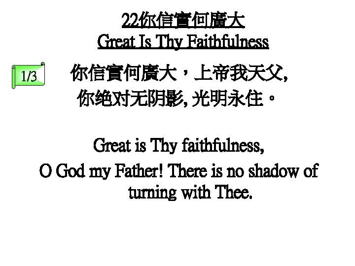 22你信實何廣大 Great Is Thy Faithfulness 1/3 你信實何廣大，上帝我天父, 你绝对无阴影, 光明永住。 Great is Thy faithfulness, O