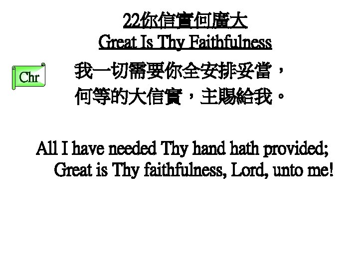 22你信實何廣大 Great Is Thy Faithfulness Chr 我一切需要你全安排妥當， 何等的大信實，主賜給我。 All I have needed Thy hand