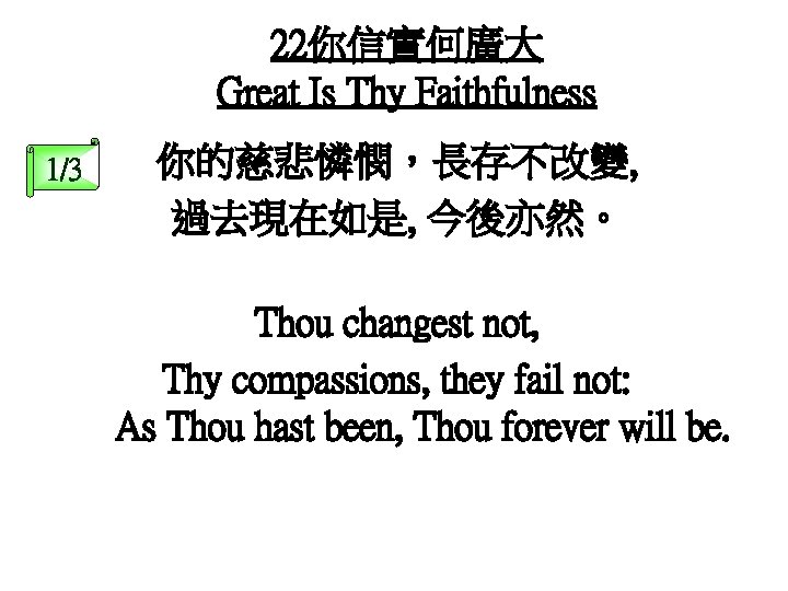 22你信實何廣大 Great Is Thy Faithfulness 1/3 你的慈悲憐憫，長存不改變, 過去現在如是, 今後亦然。 Thou changest not, Thy compassions,