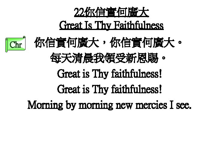 22你信實何廣大 Great Is Thy Faithfulness Chr 你信實何廣大，你信實何廣大。 每天清晨我領受新恩賜。 Great is Thy faithfulness! Morning by