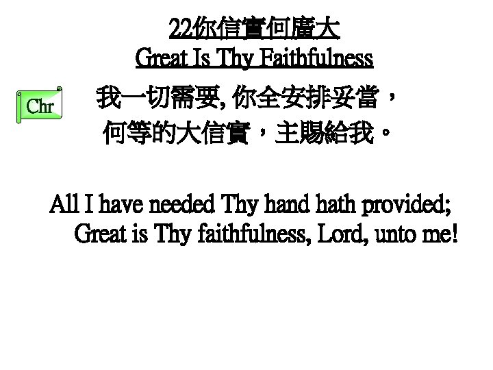 22你信實何廣大 Great Is Thy Faithfulness Chr 我一切需要, 你全安排妥當， 何等的大信實，主賜給我。 All I have needed Thy