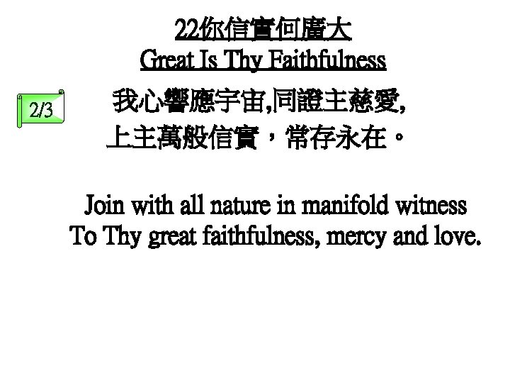 22你信實何廣大 Great Is Thy Faithfulness 2/3 我心響應宇宙, 同證主慈愛, 上主萬般信實，常存永在。 Join with all nature in
