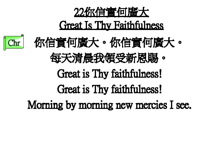 22你信實何廣大 Great Is Thy Faithfulness Chr 你信實何廣大。 每天清晨我領受新恩賜。 Great is Thy faithfulness! Morning by