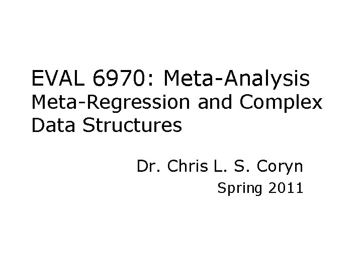 EVAL 6970: Meta-Analysis Meta-Regression and Complex Data Structures Dr. Chris L. S. Coryn Spring